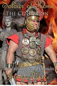 Soldier of Rome: The Centurion: Book Four of the Artorian Chronicles (Volume 4)