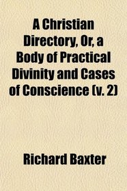 A Christian Directory, Or, a Body of Practical Divinity and Cases of Conscience (v. 2)