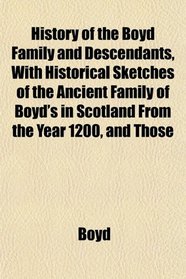 History of the Boyd Family and Descendants, With Historical Sketches of the Ancient Family of Boyd's in Scotland From the Year 1200, and Those