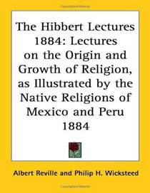 The Hibbert Lectures 1884: Lectures on the Origin and Growth of Religion, as Illustrated by the Native Religions of Mexico and Peru 1884