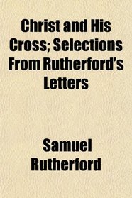Christ and His Cross; Selections From Rutherford's Letters