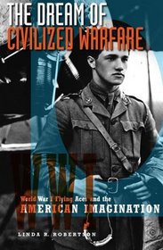 The Dream of Civilized Warfare : World War I Flying Aces and the American Imagination