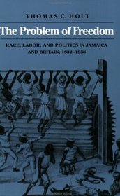 The Problem of Freedom : Race, Labor, and Politics in Jamaica and Britain, 1832-1938 (The Johns Hopkins Studies in Atlantic History and Culture)