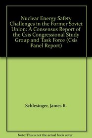 Nuclear Energy Safety Challenges in the Former Soviet Union: A Consensus Report of the Csis Congressional Study Group and Task Force (Csis Panel Reports)