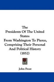 The Presidents Of The United States: From Washington To Pierce, Comprising Their Personal And Political History (1852)