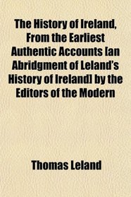 The History of Ireland, From the Earliest Authentic Accounts [an Abridgment of Leland's History of Ireland] by the Editors of the Modern