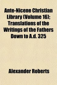 Ante-Nicene Christian Library (Volume 16); Translations of the Writings of the Fathers Down to A.d. 325