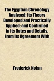 The Egyptian Chronology Analysed; Its Theory Developed and Practically Applied; and Confirmed in Its Dates and Details, From Its Agreement With