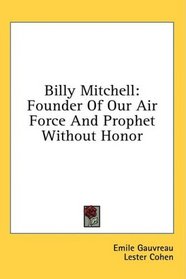 Billy Mitchell: Founder Of Our Air Force And Prophet Without Honor