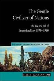The Gentle Civilizer of Nations : The Rise and Fall of International Law 1870-1960 (Hersch Lauterpacht Memorial Lectures)