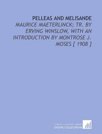 Pelleas and Melisande: Maurice Maeterlinck; Tr. By Erving Winslow, With an Introduction by Montrose J. Moses [ 1908 ]