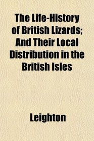 The Life-History of British Lizards; And Their Local Distribution in the British Isles