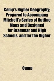 Camp's Higher Geography; Prepared to Accompany Mitchell's Series of Outline Maps and Designed for Grammar and High Schools, and for the Higher