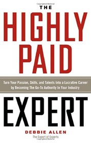 The Highly Paid Expert: Turn Your Passion, Skills, and Talents Into A Lucrative Career by Becoming The Go-To Authority In Your Industry