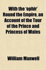 With the 'ophir' Round the Empire, an Account of the Tour of the Prince and Princess of Wales