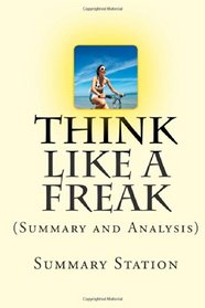 Think Like A Freak: (Summary and Analysis) The Authors of Freakonomics Offer to Retrain Your Brain