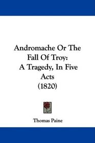 Andromache Or The Fall Of Troy: A Tragedy, In Five Acts (1820)