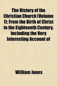 The History of the Christian Church (Volume 1); From the Birth of Christ to the Eighteenth Century, Including the Very Interesting Account of