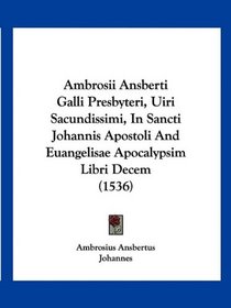 Ambrosii Ansberti Galli Presbyteri, Uiri Sacundissimi, In Sancti Johannis Apostoli And Euangelisae Apocalypsim Libri Decem (1536) (Latin Edition)