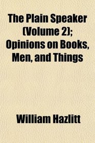 The Plain Speaker (Volume 2); Opinions on Books, Men, and Things
