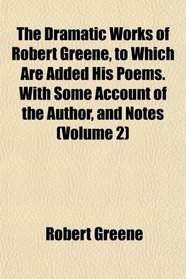 The Dramatic Works of Robert Greene, to Which Are Added His Poems. With Some Account of the Author, and Notes (Volume 2)