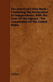 The American's Own Book: Containing The Declaration Of Independence, With The Lives Of The Signers : The Constitution Of The United States