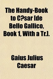 The Handy-Book to Csar [de Bello Gallico, Book 1, With a Tr.].