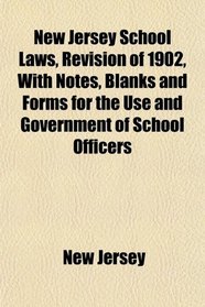 New Jersey School Laws, Revision of 1902, With Notes, Blanks and Forms for the Use and Government of School Officers