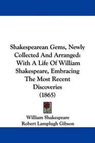 Shakespearean Gems, Newly Collected And Arranged: With A Life Of William Shakespeare, Embracing The Most Recent Discoveries (1865)
