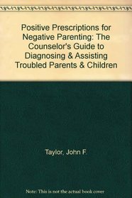 Positive Prescriptions for Negative Parenting: The Counselor's Guide to Diagnosing & Assisting Troubled Parents & Children