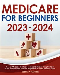 Medicare for Beginners 2023-2024: Uncover Affordable Healthcare Secrets and Discover the Optimal Plan For You and Your Loved Ones With Insights From a 21-Year Medicare Expert