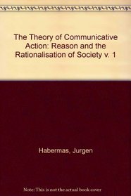 The Theory of Communicative Action: Reason and the Rationalisation of Society v. 1