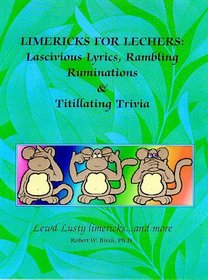 Limericks for Lechers: Lascivious Lyrics, Rambling Ruminations  Titillating Trivia