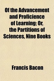 Of the Advancement and Proficience of Learning; Or, the Partitions of Sciences, Nine Books