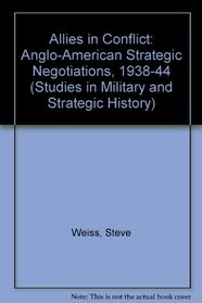 Allies in Conflict: Anglo-American Strategic Negotiations, 1938-44 (Studies in Military and Strategic History)