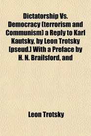 Dictatorship Vs. Democracy (terrorism and Communism) a Reply to Karl Kautsky, by Leon Trotsky [pseud.] With a Preface by H. N. Brailsford, and