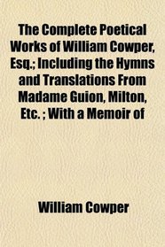 The Complete Poetical Works of William Cowper, Esq.; Including the Hymns and Translations From Madame Guion, Milton, Etc. ; With a Memoir of