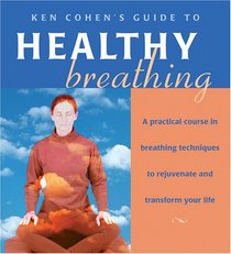 Ken Cohen's Guide to Healthy Breathing: A Practical Course in Breathing Techniques to Rejuvenate and Transform Your Life