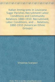 Italian Immigrants in Louisiana Sugar Parishes Recruitment Labor Conditions and Community Relations 1880-1910: Recruitment, Labor Conditions, and Community ... 1880-1910 (American Ethnic Groups)