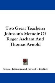 Two Great Teachers: Johnson's Memoir Of Roger Ascham And Thomas Arnold