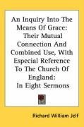 An Inquiry Into The Means Of Grace: Their Mutual Connection And Combined Use, With Especial Reference To The Church Of England: In Eight Sermons