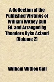 A Collection of the Published Writings of William Withey Gull Ed. and Arranged by Theodore Dyke Acland (Volume 2)