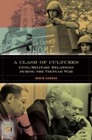 A Clash of Cultures: Civil-Military Relations during the Vietnam War (In War and in Peace: U.S. Civil-Military Relations)