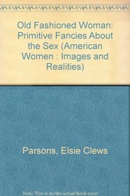 Old Fashioned Woman: Primitive Fancies About the Sex (American Women : Images and Realities)