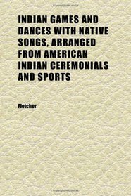 Indian Games and Dances With Native Songs, Arranged From American Indian Ceremonials and Sports