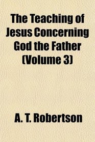 The Teaching of Jesus Concerning God the Father (Volume 3)
