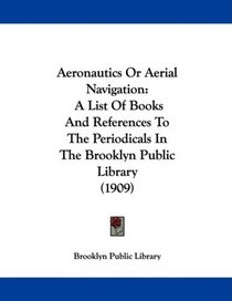 Aeronautics Or Aerial Navigation: A List Of Books And References To The Periodicals In The Brooklyn Public Library (1909)