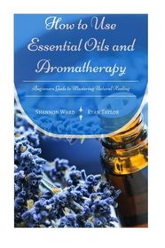How to Use Essential Oils  and  Aromatherapy: Beginners Guide to  Mastering Natural Healing