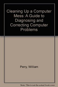 Cleaning Up a Computer Mess: A Guide to Diagnosing and Correcting Computer Problems