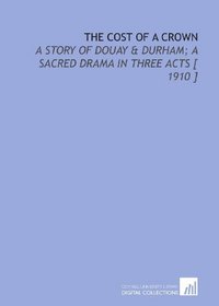 The Cost of a Crown: A Story of Douay & Durham; a Sacred Drama in Three Acts [ 1910 ]